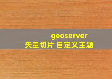 geoserver矢量切片 自定义主题